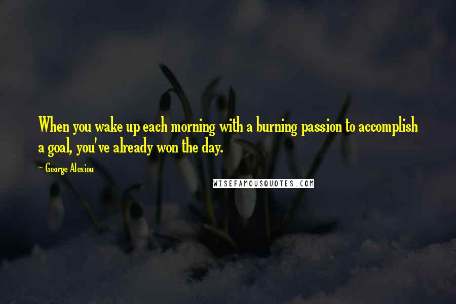 George Alexiou Quotes: When you wake up each morning with a burning passion to accomplish a goal, you've already won the day.