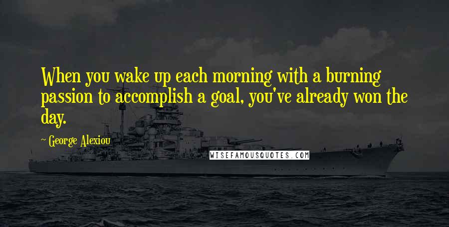 George Alexiou Quotes: When you wake up each morning with a burning passion to accomplish a goal, you've already won the day.