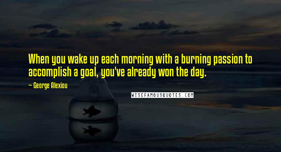 George Alexiou Quotes: When you wake up each morning with a burning passion to accomplish a goal, you've already won the day.