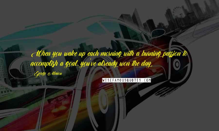 George Alexiou Quotes: When you wake up each morning with a burning passion to accomplish a goal, you've already won the day.