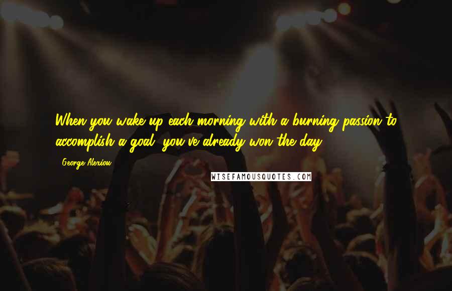 George Alexiou Quotes: When you wake up each morning with a burning passion to accomplish a goal, you've already won the day.