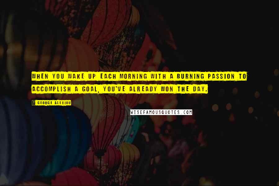 George Alexiou Quotes: When you wake up each morning with a burning passion to accomplish a goal, you've already won the day.