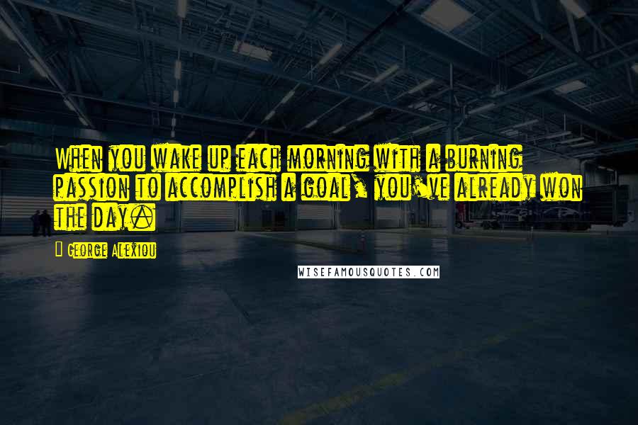 George Alexiou Quotes: When you wake up each morning with a burning passion to accomplish a goal, you've already won the day.