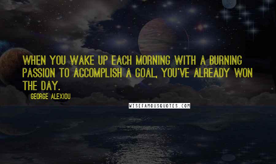 George Alexiou Quotes: When you wake up each morning with a burning passion to accomplish a goal, you've already won the day.