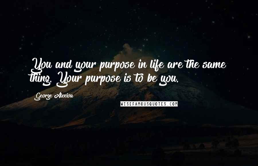 George Alexiou Quotes: You and your purpose in life are the same thing. Your purpose is to be you.