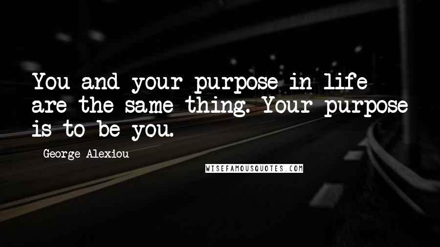 George Alexiou Quotes: You and your purpose in life are the same thing. Your purpose is to be you.