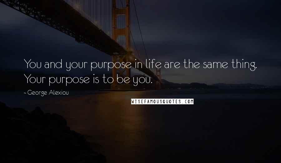 George Alexiou Quotes: You and your purpose in life are the same thing. Your purpose is to be you.