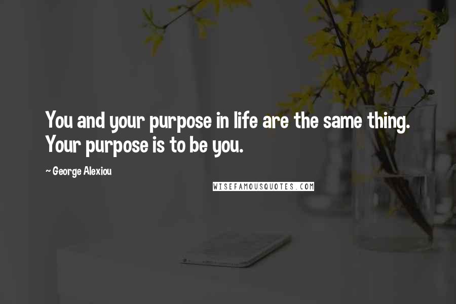 George Alexiou Quotes: You and your purpose in life are the same thing. Your purpose is to be you.