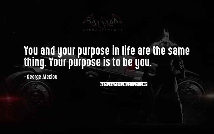 George Alexiou Quotes: You and your purpose in life are the same thing. Your purpose is to be you.