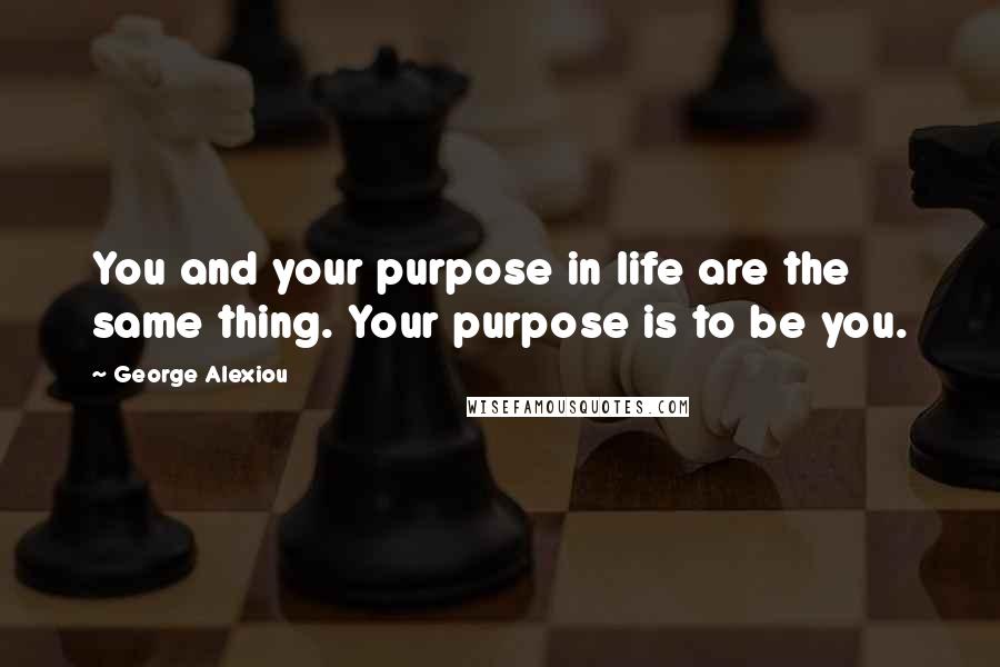George Alexiou Quotes: You and your purpose in life are the same thing. Your purpose is to be you.