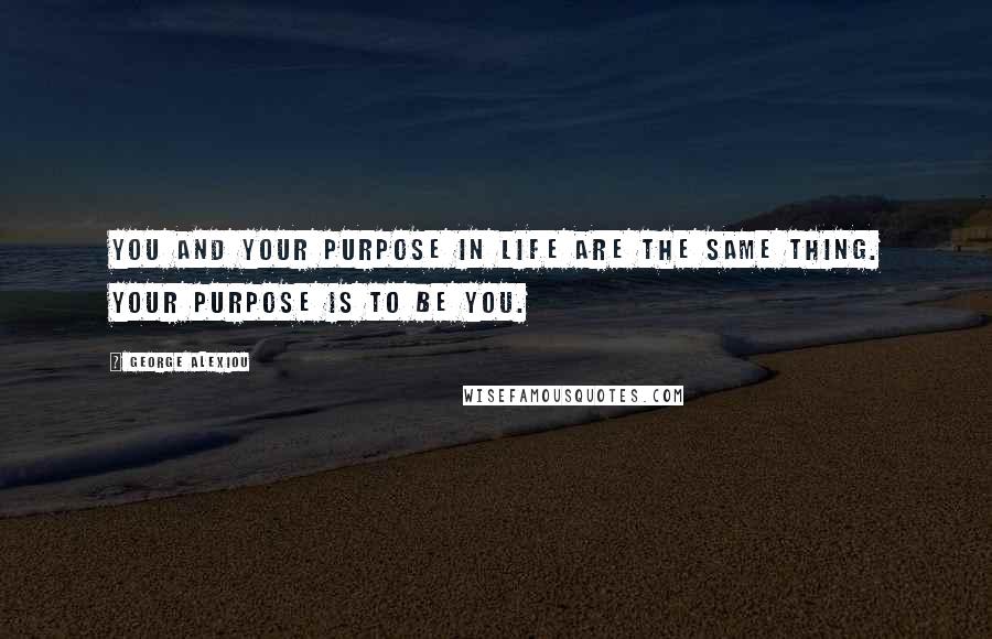 George Alexiou Quotes: You and your purpose in life are the same thing. Your purpose is to be you.