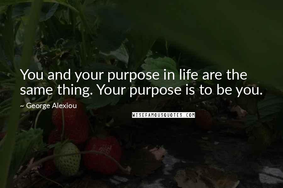 George Alexiou Quotes: You and your purpose in life are the same thing. Your purpose is to be you.