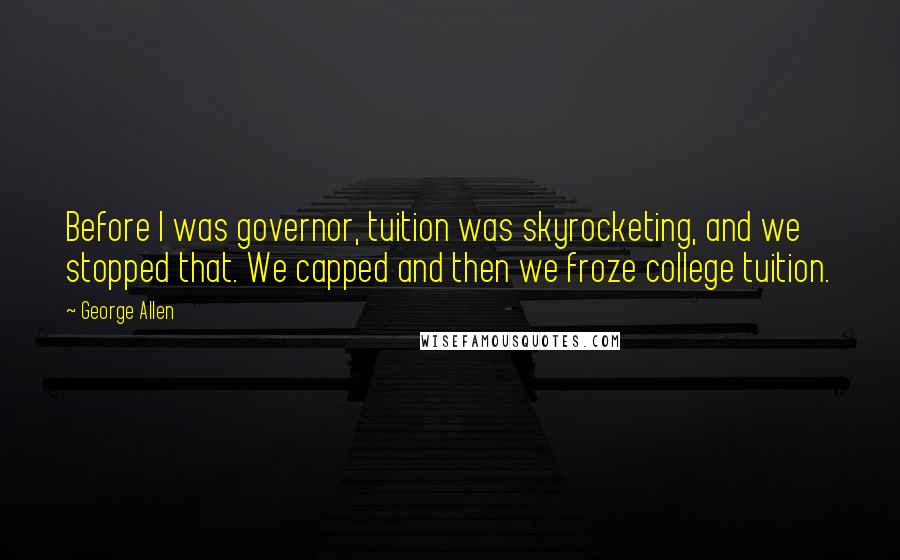 George Allen Quotes: Before I was governor, tuition was skyrocketing, and we stopped that. We capped and then we froze college tuition.