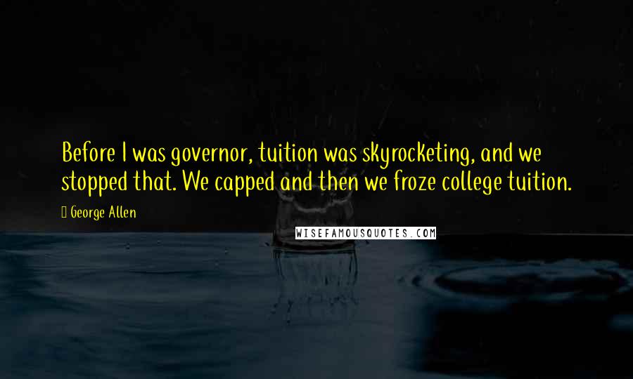 George Allen Quotes: Before I was governor, tuition was skyrocketing, and we stopped that. We capped and then we froze college tuition.