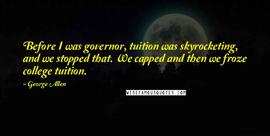 George Allen Quotes: Before I was governor, tuition was skyrocketing, and we stopped that. We capped and then we froze college tuition.