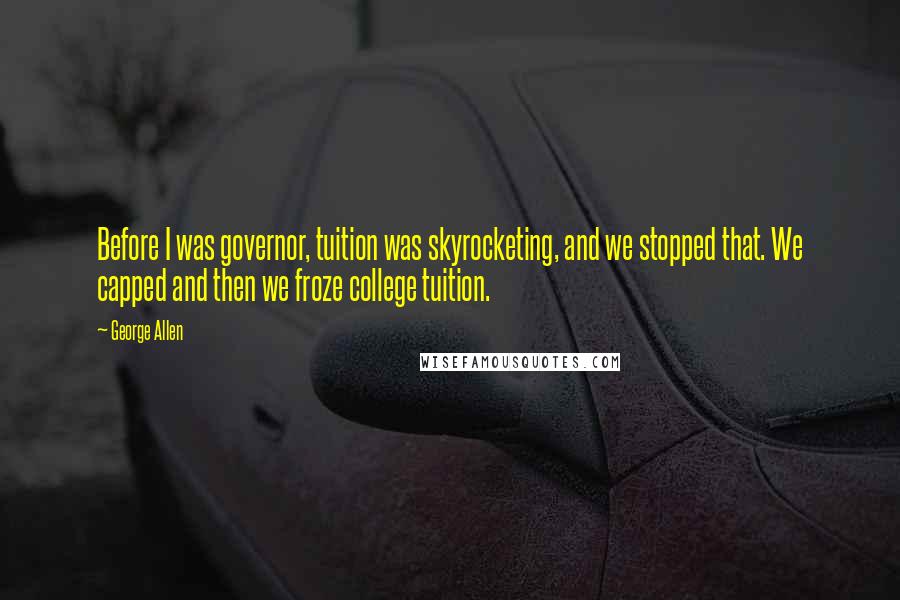 George Allen Quotes: Before I was governor, tuition was skyrocketing, and we stopped that. We capped and then we froze college tuition.