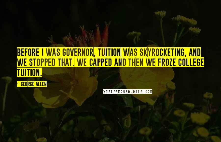 George Allen Quotes: Before I was governor, tuition was skyrocketing, and we stopped that. We capped and then we froze college tuition.