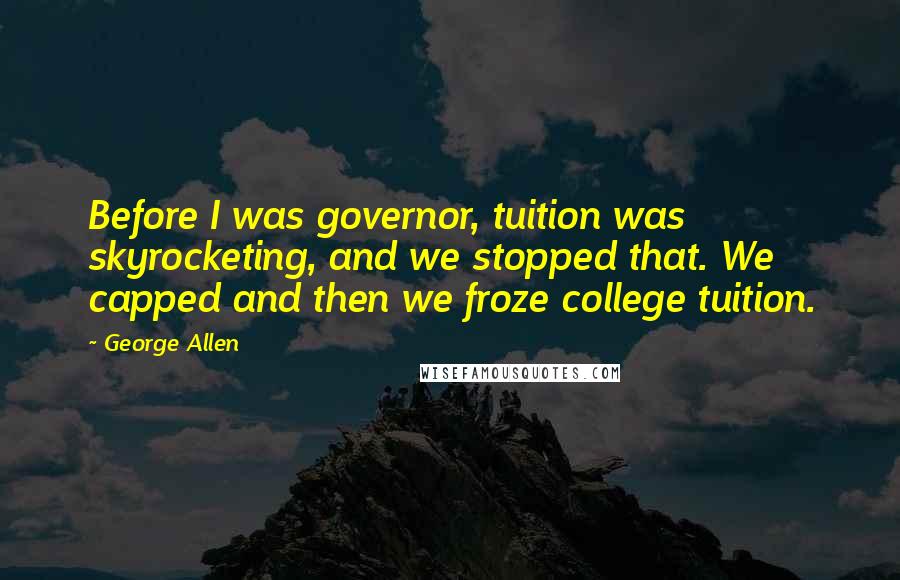 George Allen Quotes: Before I was governor, tuition was skyrocketing, and we stopped that. We capped and then we froze college tuition.