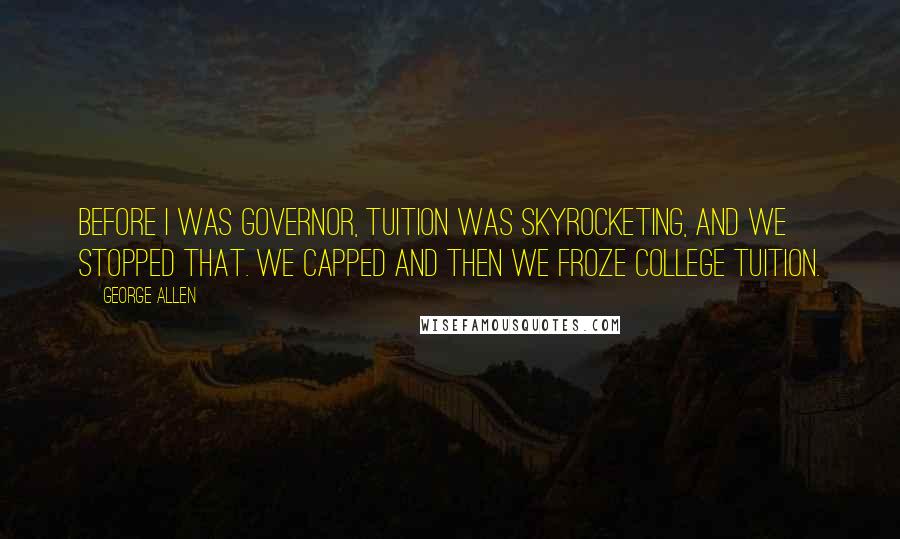 George Allen Quotes: Before I was governor, tuition was skyrocketing, and we stopped that. We capped and then we froze college tuition.