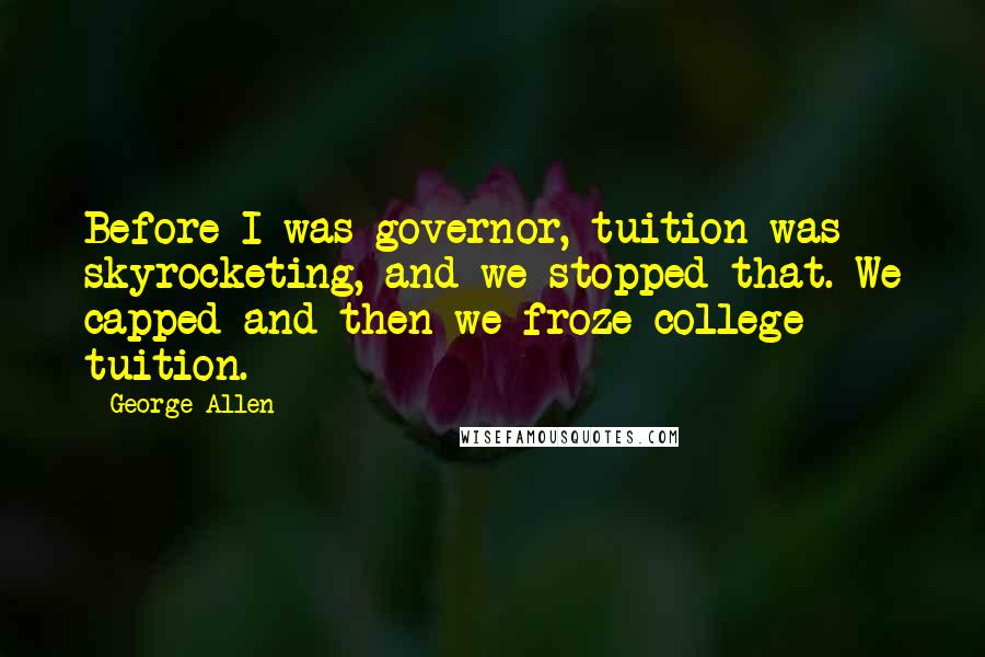 George Allen Quotes: Before I was governor, tuition was skyrocketing, and we stopped that. We capped and then we froze college tuition.