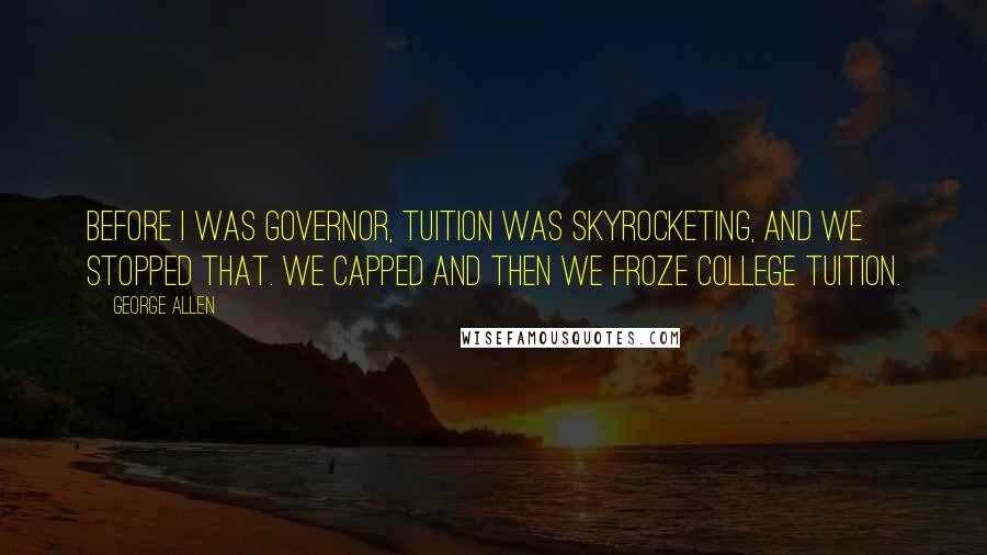 George Allen Quotes: Before I was governor, tuition was skyrocketing, and we stopped that. We capped and then we froze college tuition.