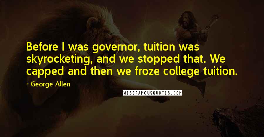 George Allen Quotes: Before I was governor, tuition was skyrocketing, and we stopped that. We capped and then we froze college tuition.