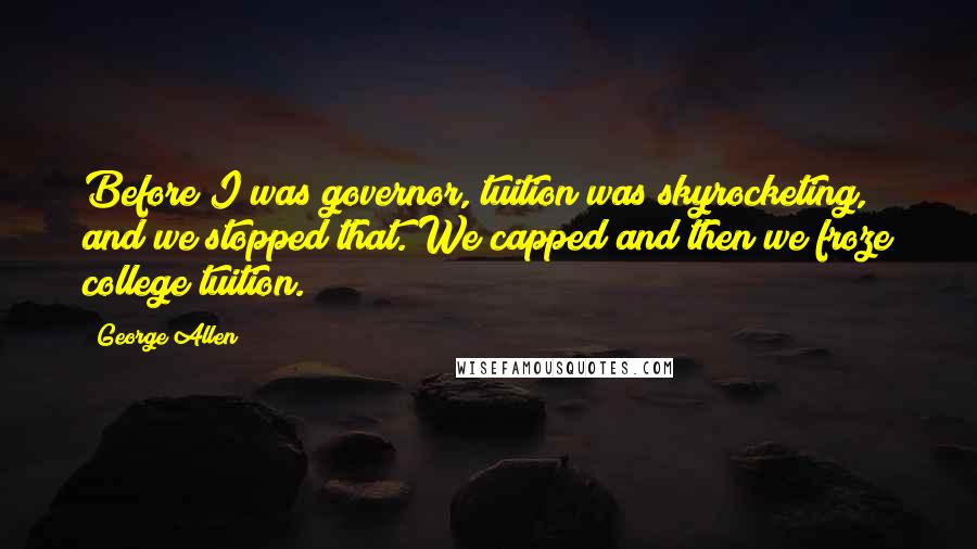 George Allen Quotes: Before I was governor, tuition was skyrocketing, and we stopped that. We capped and then we froze college tuition.