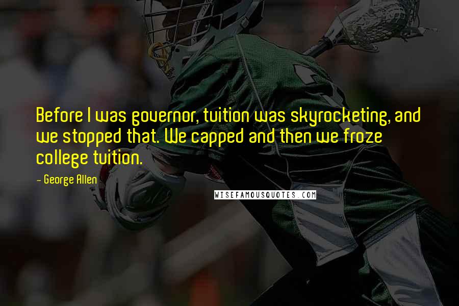 George Allen Quotes: Before I was governor, tuition was skyrocketing, and we stopped that. We capped and then we froze college tuition.