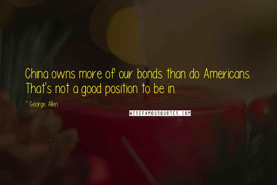 George Allen Quotes: China owns more of our bonds than do Americans. That's not a good position to be in.