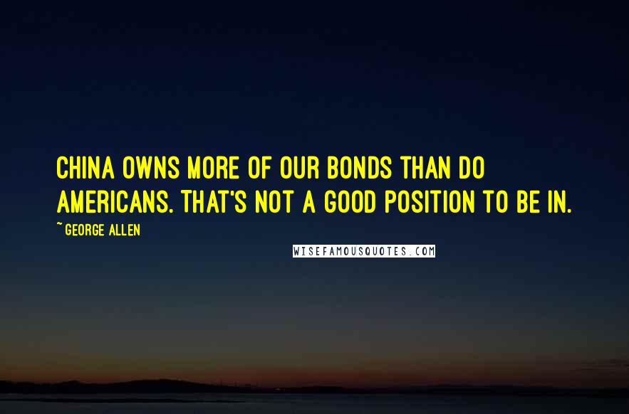 George Allen Quotes: China owns more of our bonds than do Americans. That's not a good position to be in.