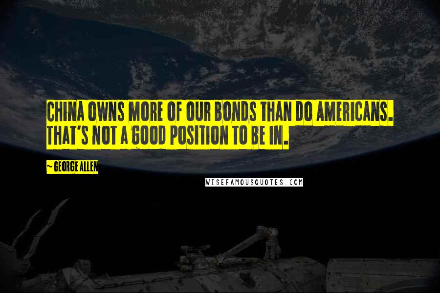 George Allen Quotes: China owns more of our bonds than do Americans. That's not a good position to be in.