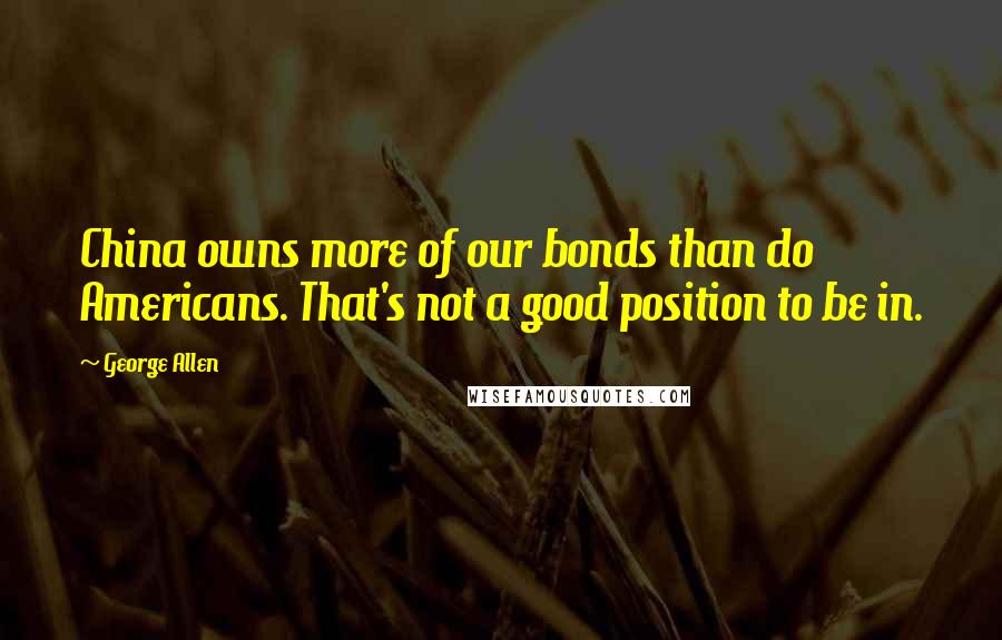 George Allen Quotes: China owns more of our bonds than do Americans. That's not a good position to be in.