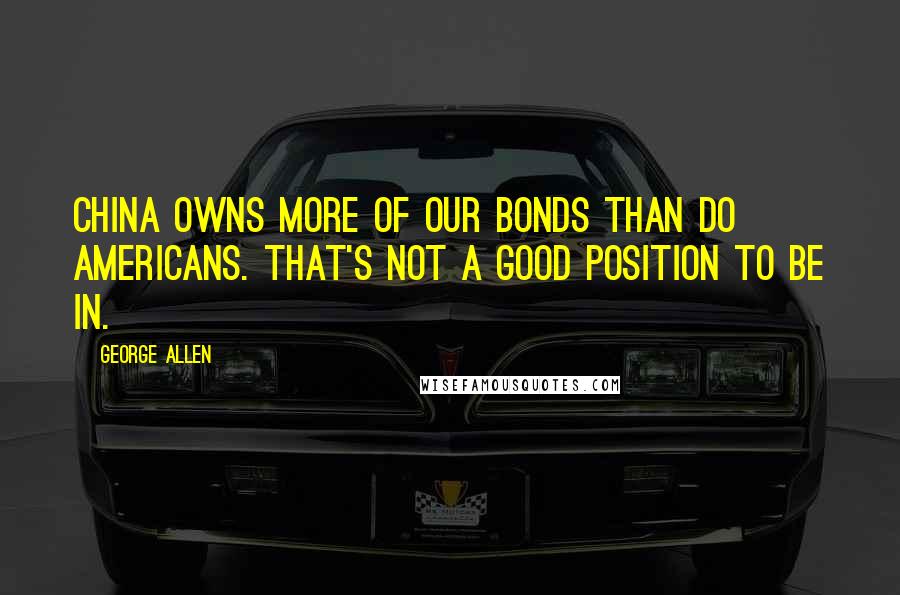 George Allen Quotes: China owns more of our bonds than do Americans. That's not a good position to be in.