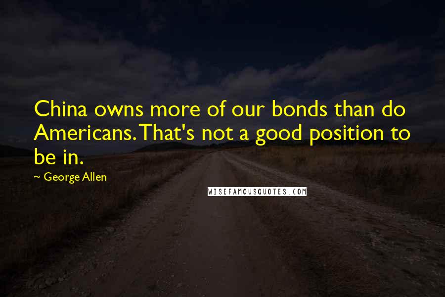 George Allen Quotes: China owns more of our bonds than do Americans. That's not a good position to be in.