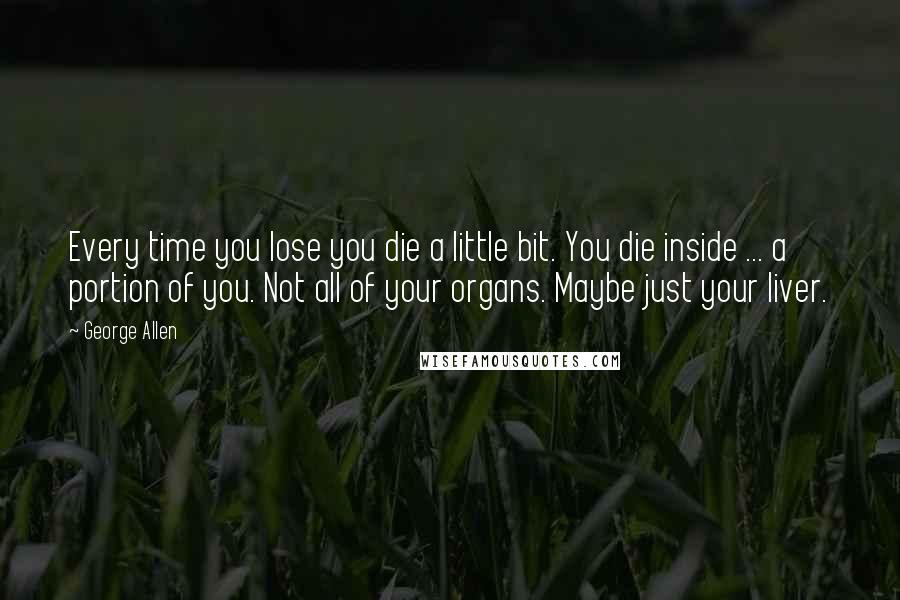 George Allen Quotes: Every time you lose you die a little bit. You die inside ... a portion of you. Not all of your organs. Maybe just your liver.