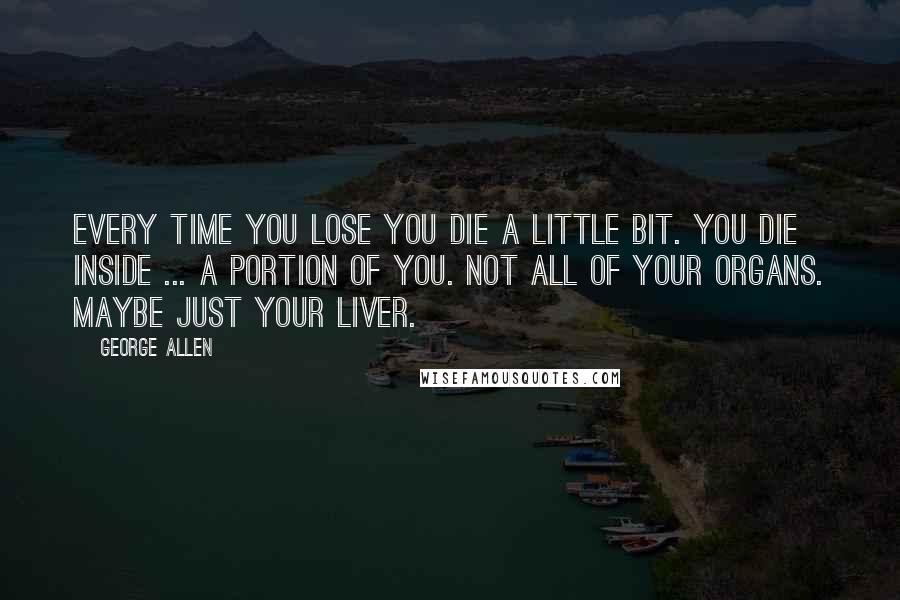 George Allen Quotes: Every time you lose you die a little bit. You die inside ... a portion of you. Not all of your organs. Maybe just your liver.