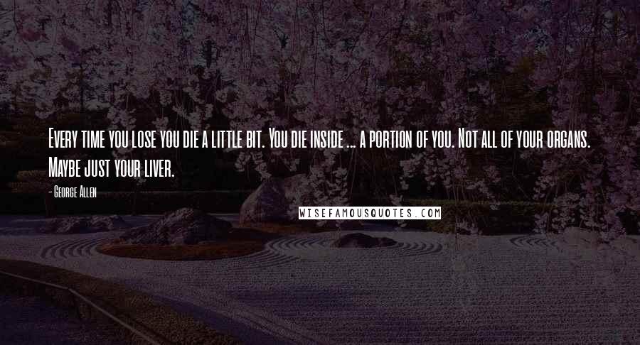 George Allen Quotes: Every time you lose you die a little bit. You die inside ... a portion of you. Not all of your organs. Maybe just your liver.