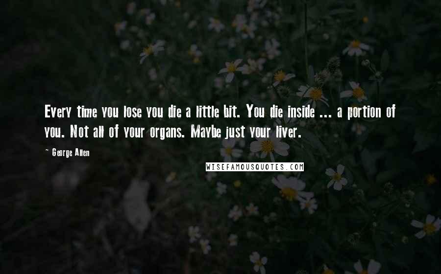 George Allen Quotes: Every time you lose you die a little bit. You die inside ... a portion of you. Not all of your organs. Maybe just your liver.