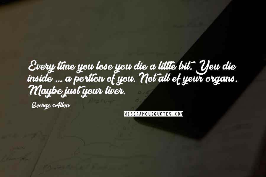 George Allen Quotes: Every time you lose you die a little bit. You die inside ... a portion of you. Not all of your organs. Maybe just your liver.