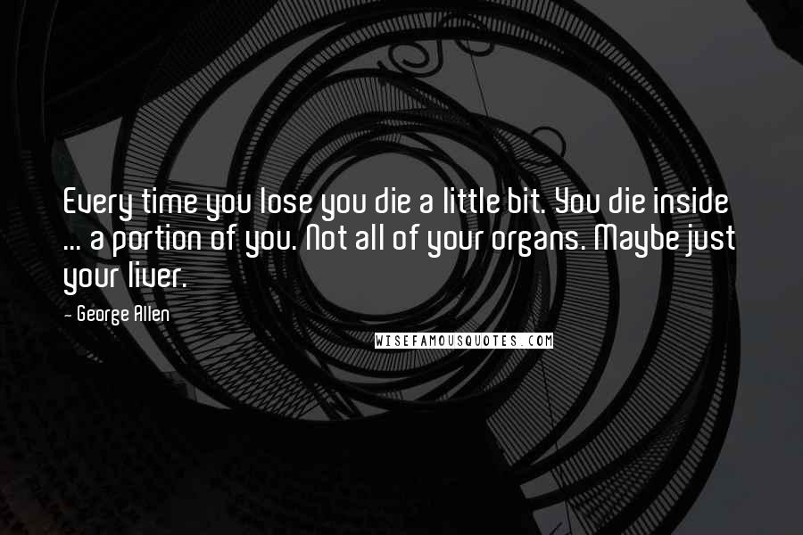 George Allen Quotes: Every time you lose you die a little bit. You die inside ... a portion of you. Not all of your organs. Maybe just your liver.