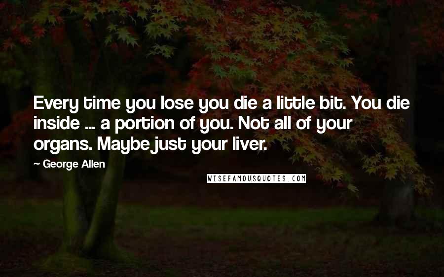 George Allen Quotes: Every time you lose you die a little bit. You die inside ... a portion of you. Not all of your organs. Maybe just your liver.