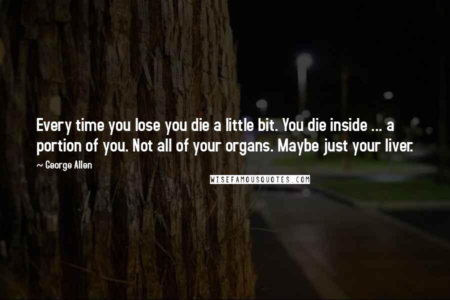 George Allen Quotes: Every time you lose you die a little bit. You die inside ... a portion of you. Not all of your organs. Maybe just your liver.