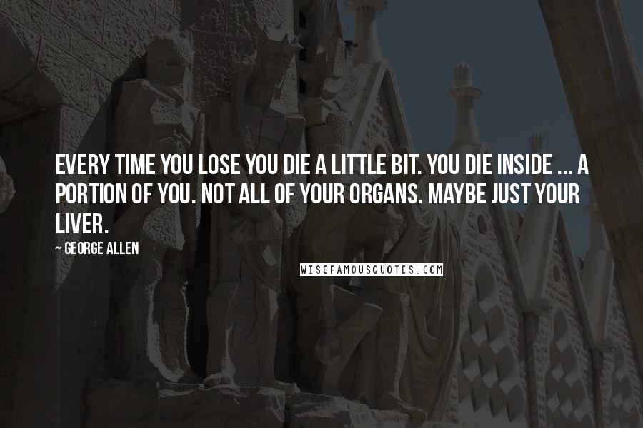 George Allen Quotes: Every time you lose you die a little bit. You die inside ... a portion of you. Not all of your organs. Maybe just your liver.