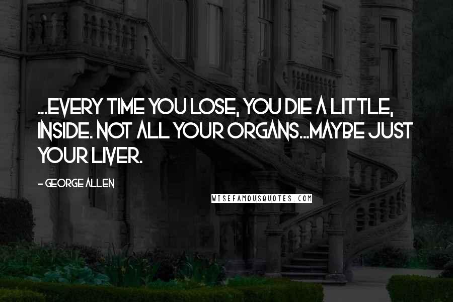 George Allen Quotes: ...every time you lose, you die a little, inside. Not all your organs...maybe just your liver.