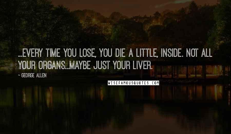 George Allen Quotes: ...every time you lose, you die a little, inside. Not all your organs...maybe just your liver.