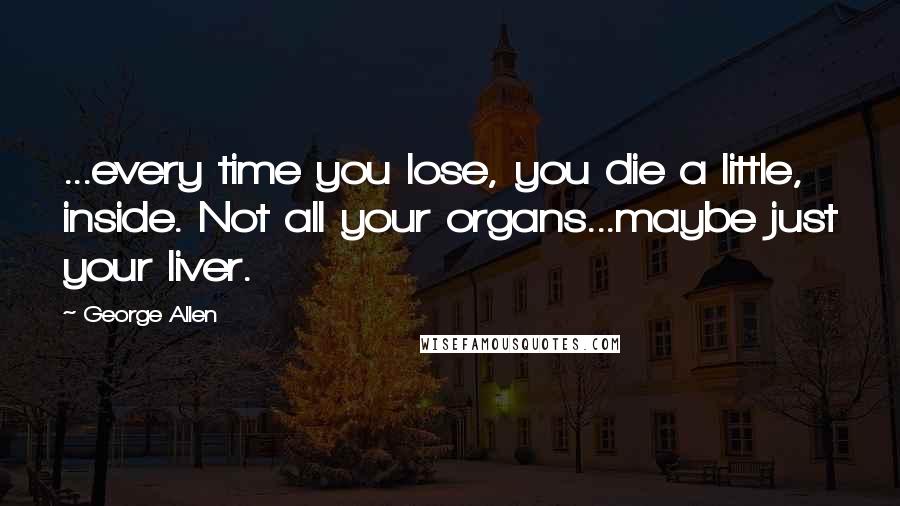 George Allen Quotes: ...every time you lose, you die a little, inside. Not all your organs...maybe just your liver.