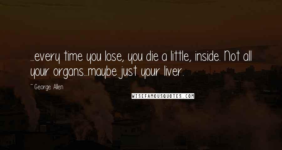 George Allen Quotes: ...every time you lose, you die a little, inside. Not all your organs...maybe just your liver.