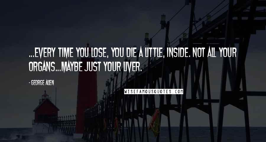 George Allen Quotes: ...every time you lose, you die a little, inside. Not all your organs...maybe just your liver.