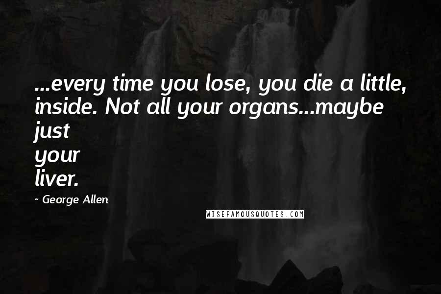 George Allen Quotes: ...every time you lose, you die a little, inside. Not all your organs...maybe just your liver.