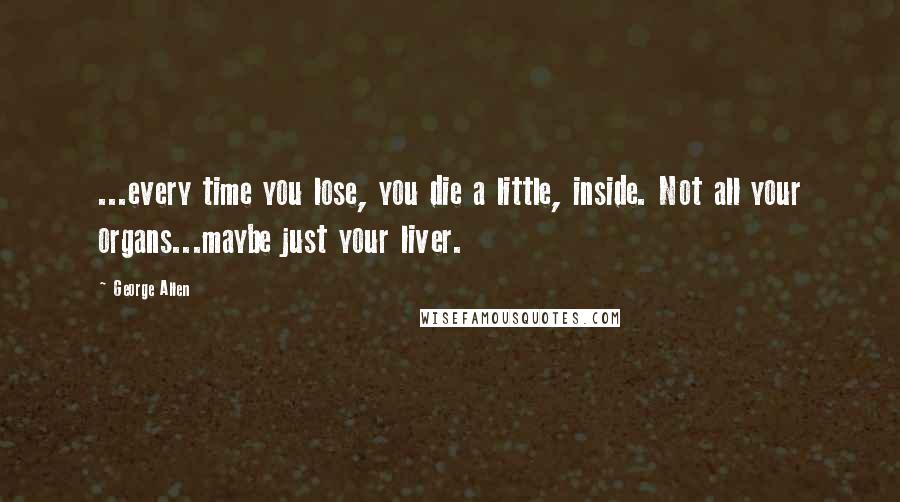 George Allen Quotes: ...every time you lose, you die a little, inside. Not all your organs...maybe just your liver.